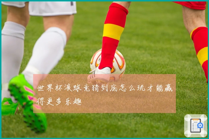 世界杯滚球竞猜到底怎么玩才能赢得更多乐趣