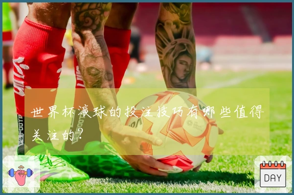 世界杯滚球的投注技巧有哪些值得关注的?