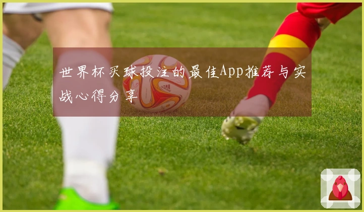 世界杯买球投注的最佳App推荐与实战心得分享