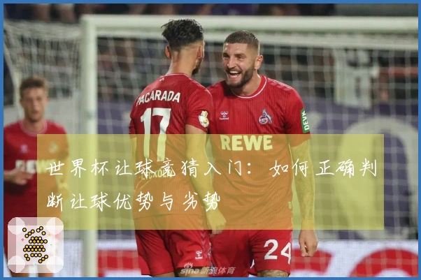 世界杯让球竞猜入门：如何正确判断让球优势与劣势