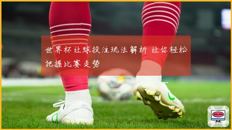 世界杯让球投注玩法解析 让你轻松把握比赛走势