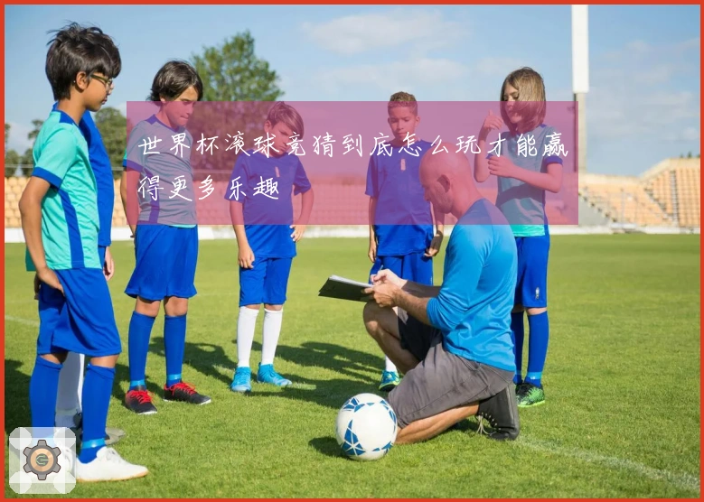 世界杯滚球竞猜到底怎么玩才能赢得更多乐趣