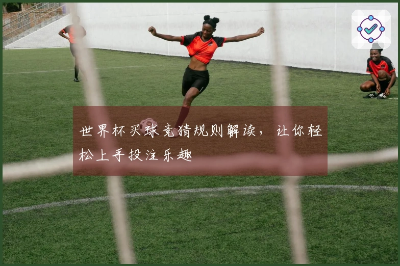 世界杯买球竞猜规则解读，让你轻松上手投注乐趣