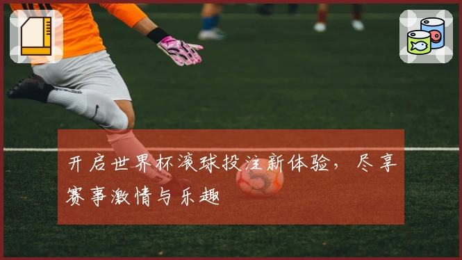 开启世界杯滚球投注新体验，尽享赛事激情与乐趣