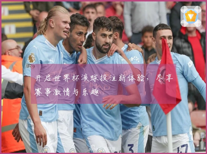 开启世界杯滚球投注新体验，尽享赛事激情与乐趣