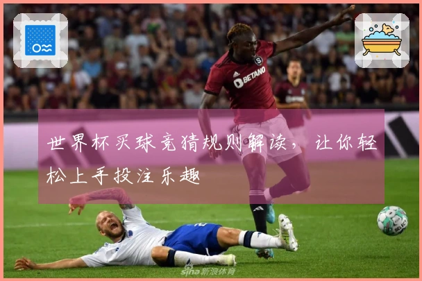 世界杯买球竞猜规则解读，让你轻松上手投注乐趣