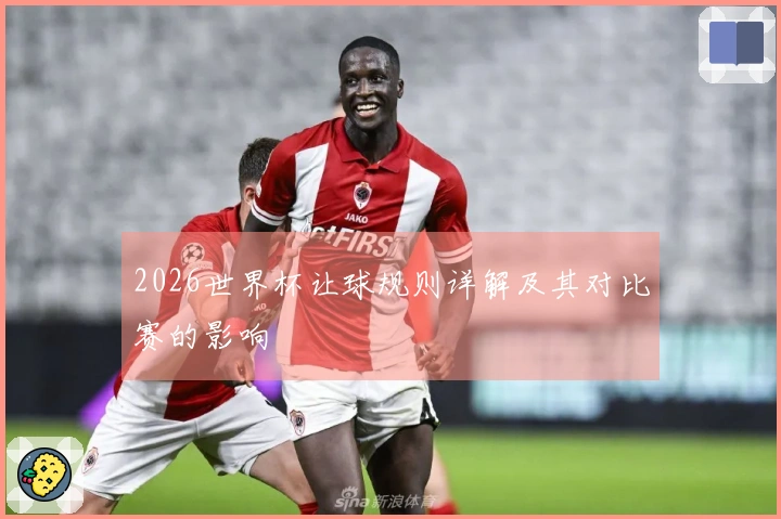 2026世界杯让球规则详解及其对比赛的影响