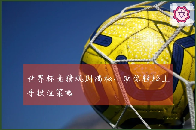 世界杯竞猜规则揭秘，助你轻松上手投注策略