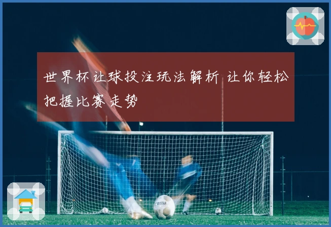 世界杯让球投注玩法解析 让你轻松把握比赛走势